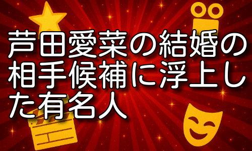 芦田愛菜の結婚の相手候補に浮上した有名人たちの共通点とは？
