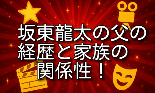 坂東龍太の父の経歴と家族の関係性に迫る！
