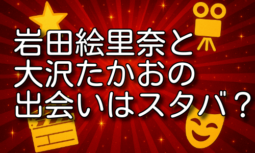 岩田絵里奈と大沢たかおの出会いはスタバから始まった恋だった？