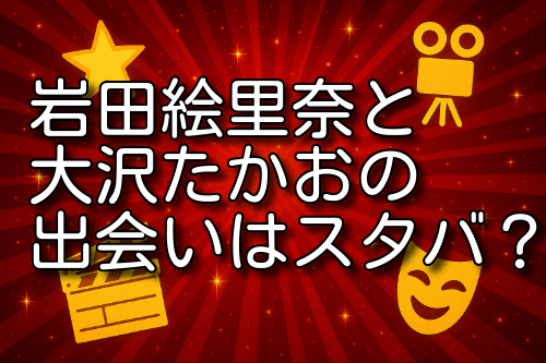 岩田絵里奈 大沢たかお 出会い