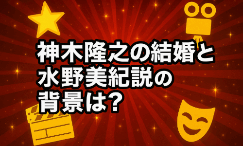 神木隆之介の結婚と水野美紀説の背景は？話題沸騰の誤解を詳しく検証！