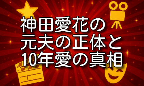 神田愛花の元夫の正体とは？10年愛の背景と噂の解説！