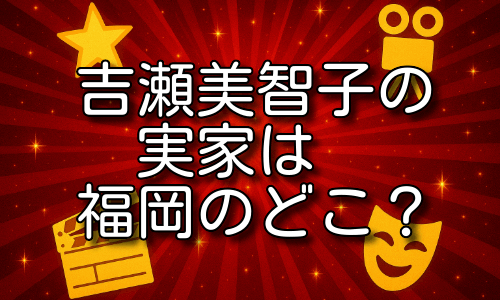 吉瀬美智子の実家は福岡のどこ？家族構成や地元エピソードを詳しく紹介！