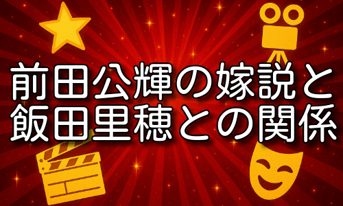 前田公輝の嫁と噂の背景！飯田里穂との関係を詳しく解説！