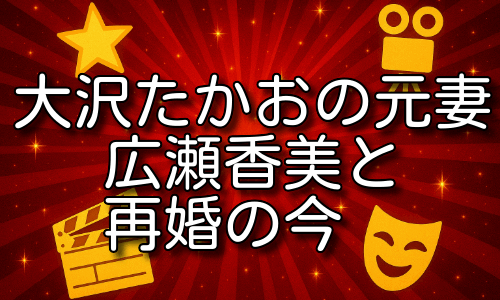 大沢たかおの妻・広瀬香美との結婚と再婚相手の今を追跡！