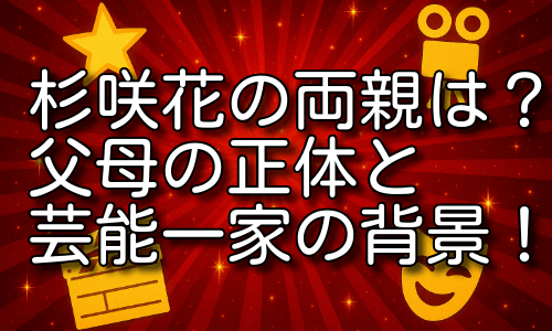 杉咲花の両親とは？父母の正体と芸能一家の背景！