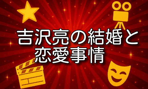 吉沢亮の結婚の経緯とは？噂と現在の恋愛事情を詳しく解説！