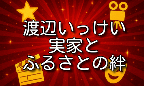 渡辺いっけいの実家の場所や地元愛を詳しく紹介！