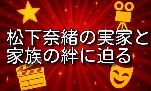 松下奈緒の実家を詳しく紹介！家族の絆と背景に迫る！