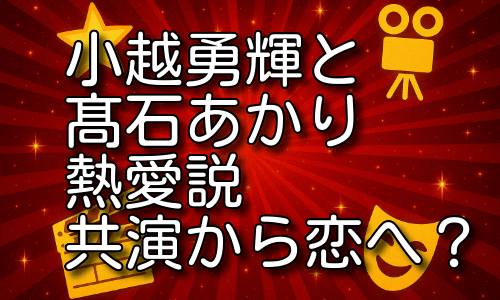 小越勇輝と髙石あかり熱愛説が話題に！共演から始まる恋の行方とは？
